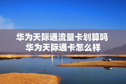 华为天际通流量卡划算吗 华为天际通卡怎么样