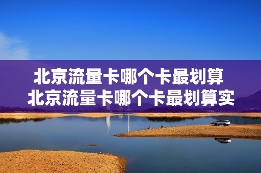 北京流量卡哪个卡最划算 北京流量卡哪个卡最划算实用