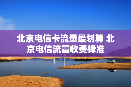 北京电信卡流量最划算 北京电信流量收费标准