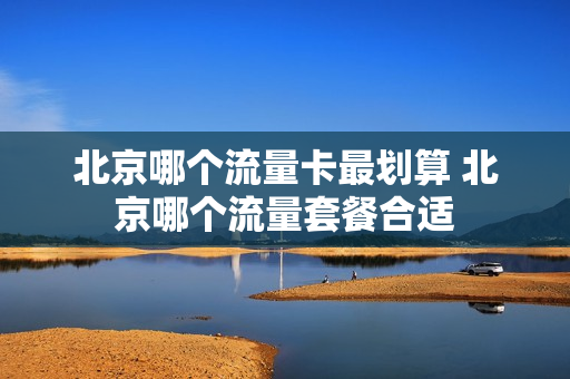北京哪个流量卡最划算 北京哪个流量套餐合适
