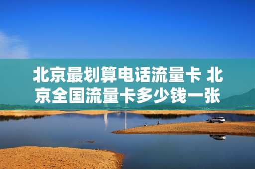 北京最划算电话流量卡 北京全国流量卡多少钱一张