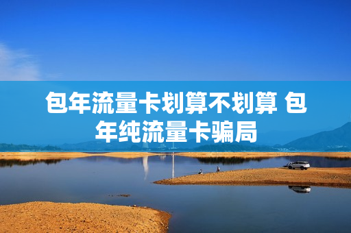 包年流量卡划算不划算 包年纯流量卡骗局