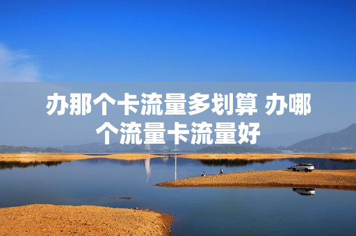 办那个卡流量多划算 办哪个流量卡流量好