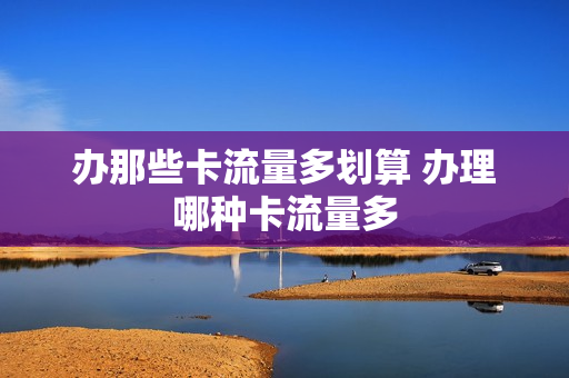 办那些卡流量多划算 办理哪种卡流量多