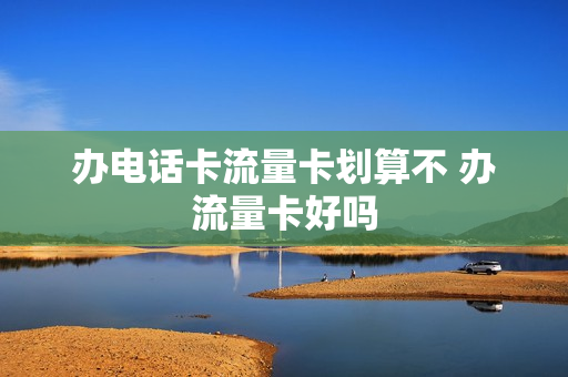 办电话卡流量卡划算不 办流量卡好吗