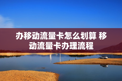 办移动流量卡怎么划算 移动流量卡办理流程