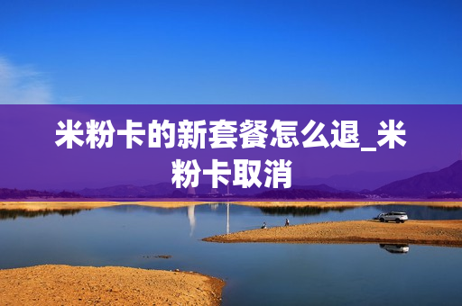 米粉卡的新套餐怎么退_米粉卡取消