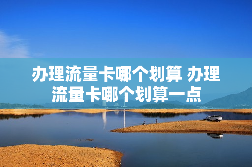 办理流量卡哪个划算 办理流量卡哪个划算一点