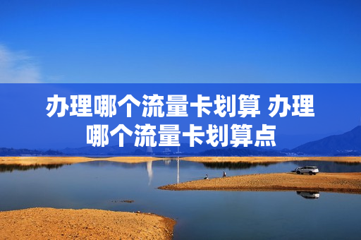 办理哪个流量卡划算 办理哪个流量卡划算点