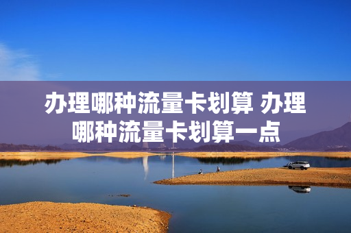 办理哪种流量卡划算 办理哪种流量卡划算一点