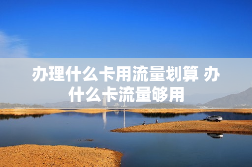 办理什么卡用流量划算 办什么卡流量够用