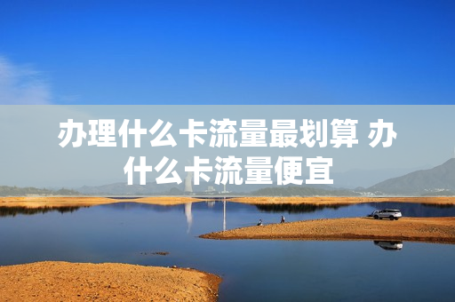 办理什么卡流量最划算 办什么卡流量便宜