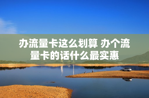 办流量卡这么划算 办个流量卡的话什么最实惠