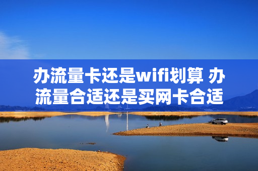 办流量卡还是wifi划算 办流量合适还是买网卡合适
