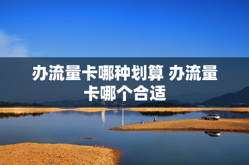 办流量卡哪种划算 办流量卡哪个合适
