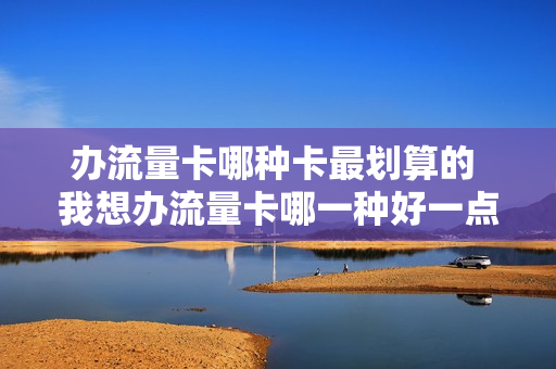 办流量卡哪种卡最划算的 我想办流量卡哪一种好一点