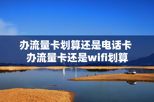 办流量卡划算还是电话卡 办流量卡还是wifi划算