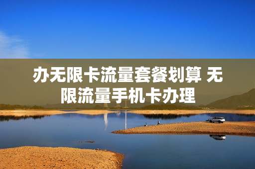 办无限卡流量套餐划算 无限流量手机卡办理