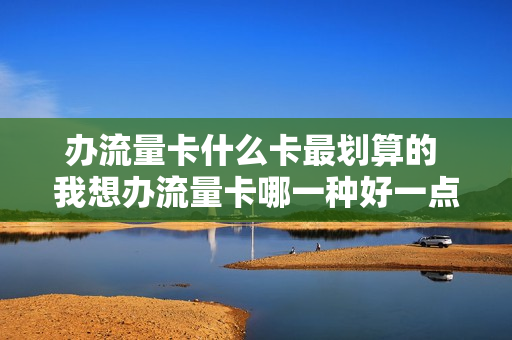 办流量卡什么卡最划算的 我想办流量卡哪一种好一点