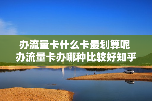 办流量卡什么卡最划算呢 办流量卡办哪种比较好知乎