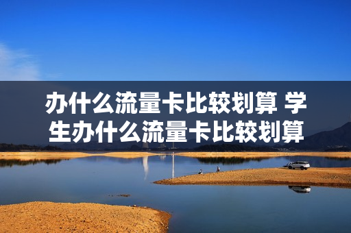 办什么流量卡比较划算 学生办什么流量卡比较划算