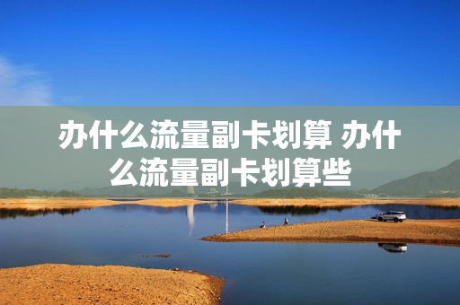 办什么流量副卡划算 办什么流量副卡划算些