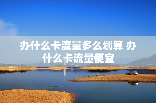 办什么卡流量多么划算 办什么卡流量便宜