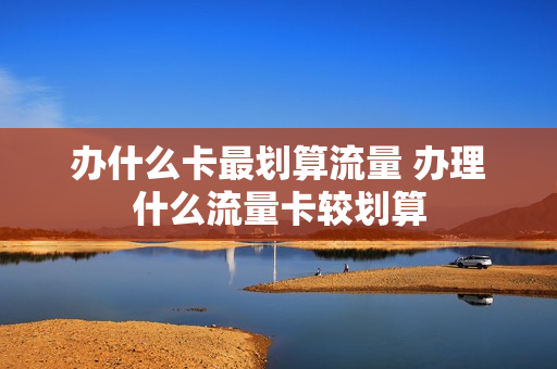 办什么卡最划算流量 办理什么流量卡较划算