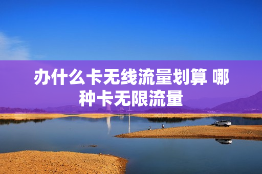 办什么卡无线流量划算 哪种卡无限流量