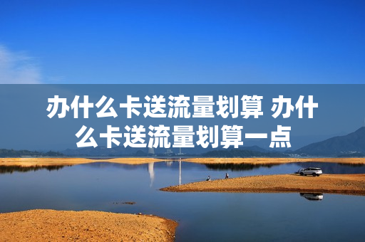 办什么卡送流量划算 办什么卡送流量划算一点
