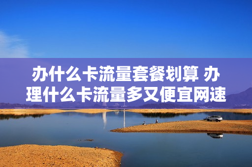 办什么卡流量套餐划算 办理什么卡流量多又便宜网速又好