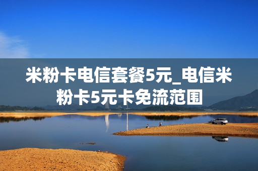 米粉卡电信套餐5元_电信米粉卡5元卡免流范围
