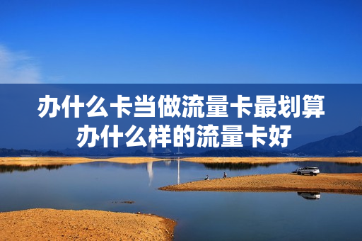 办什么卡当做流量卡最划算 办什么样的流量卡好