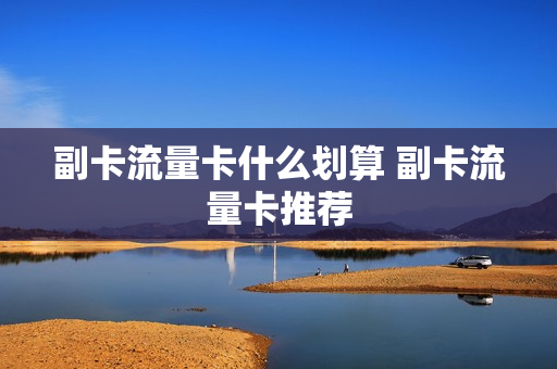 副卡流量卡什么划算 副卡流量卡推荐