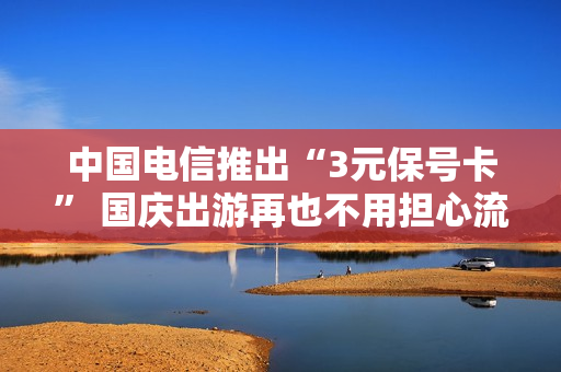 中国电信推出“3元保号卡” 国庆出游再也不用担心流量了