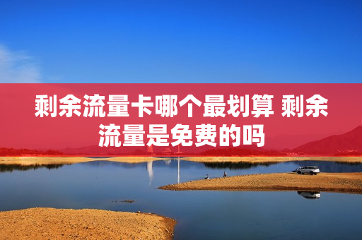 剩余流量卡哪个最划算 剩余流量是免费的吗