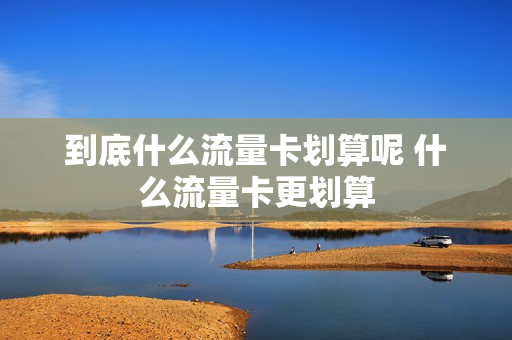 到底什么流量卡划算呢 什么流量卡更划算