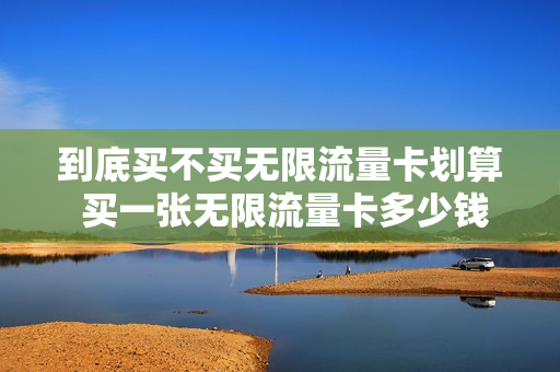 到底买不买无限流量卡划算 买一张无限流量卡多少钱
