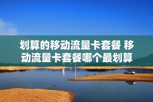 划算的移动流量卡套餐 移动流量卡套餐哪个最划算
