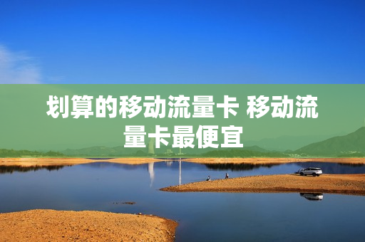划算的移动流量卡 移动流量卡最便宜