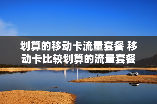 划算的移动卡流量套餐 移动卡比较划算的流量套餐