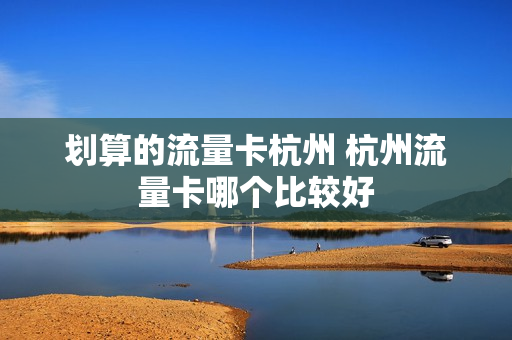 划算的流量卡杭州 杭州流量卡哪个比较好