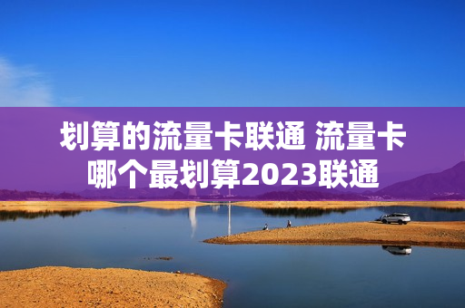 划算的流量卡联通 流量卡哪个最划算2023联通