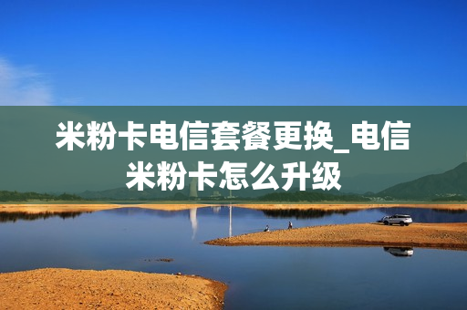 米粉卡电信套餐更换_电信米粉卡怎么升级