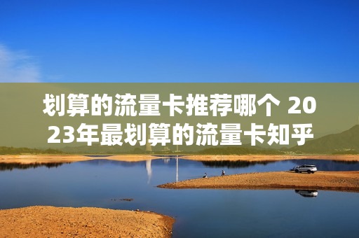划算的流量卡推荐哪个 2023年最划算的流量卡知乎