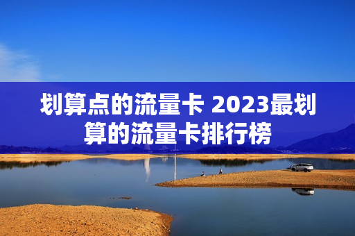 划算点的流量卡 2023最划算的流量卡排行榜