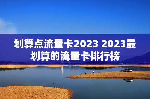 划算点流量卡2023 2023最划算的流量卡排行榜
