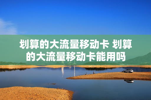 划算的大流量移动卡 划算的大流量移动卡能用吗
