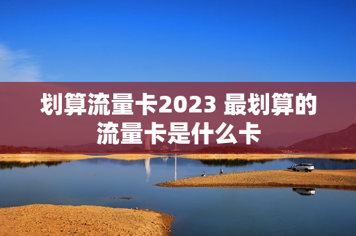 划算流量卡2023 最划算的流量卡是什么卡