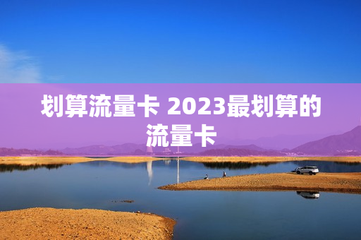 划算流量卡 2023最划算的流量卡